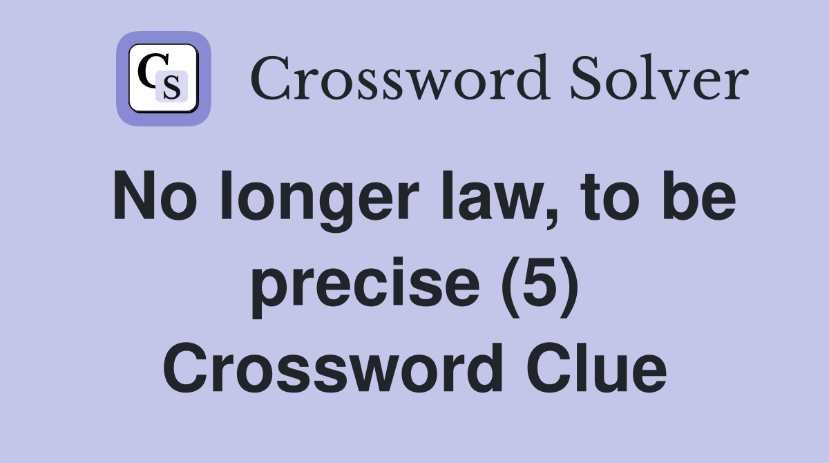No longer law, to be precise (5) Crossword Clue