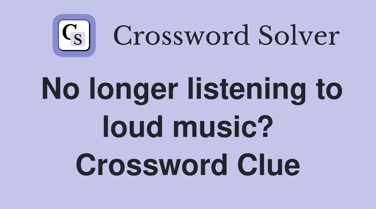 No longer listening to loud music? Crossword Clue