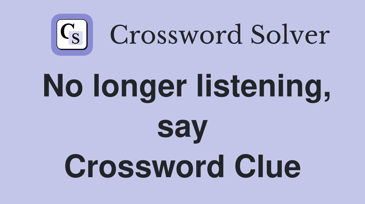 No longer listening, say Crossword Clue