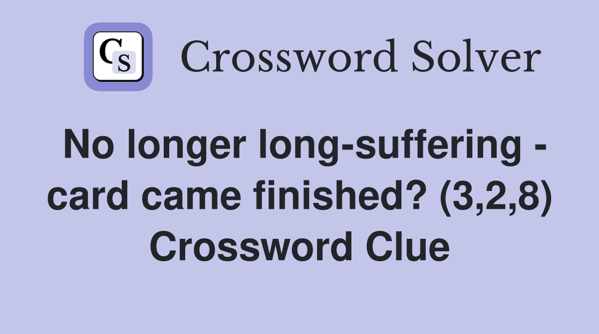 No longer long-suffering - card came finished? (3,2,8) Crossword Clue