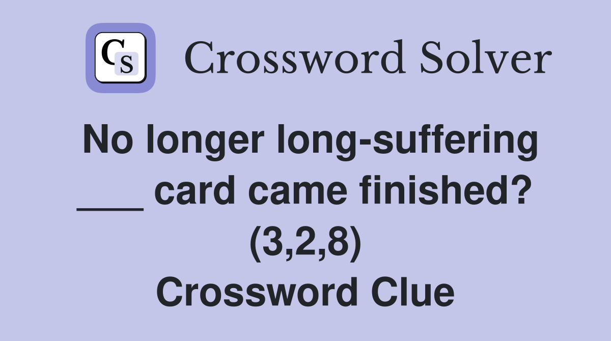 No longer long-suffering ___ card came finished? (3,2,8) Crossword Clue