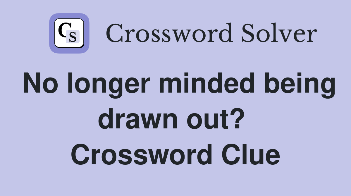 No longer minded being drawn out?  Crossword Clue