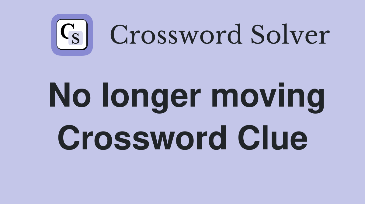No longer moving Crossword Clue
