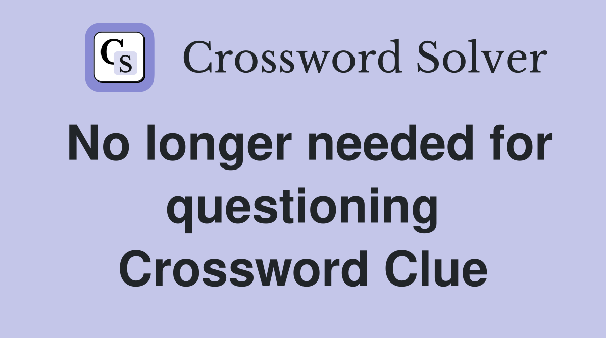 No longer needed for questioning Crossword Clue