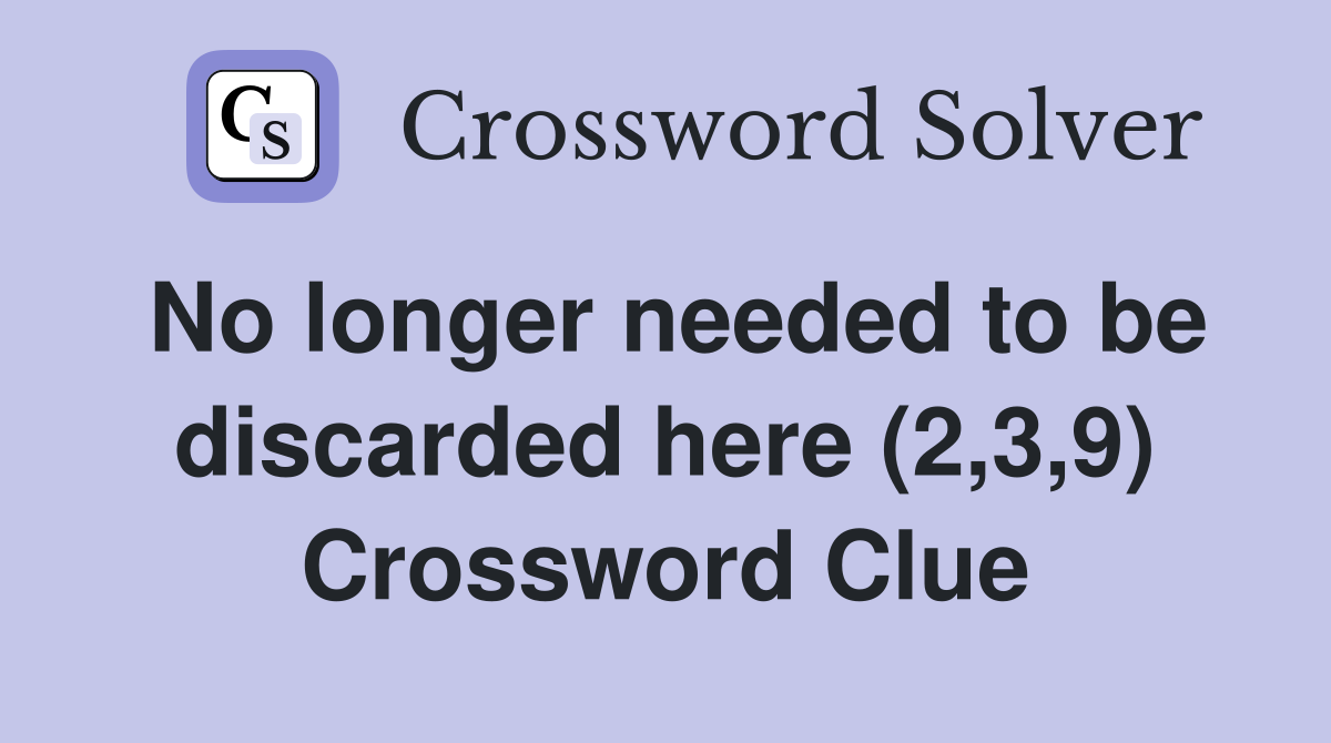 No longer needed to be discarded here (2,3,9) Crossword Clue