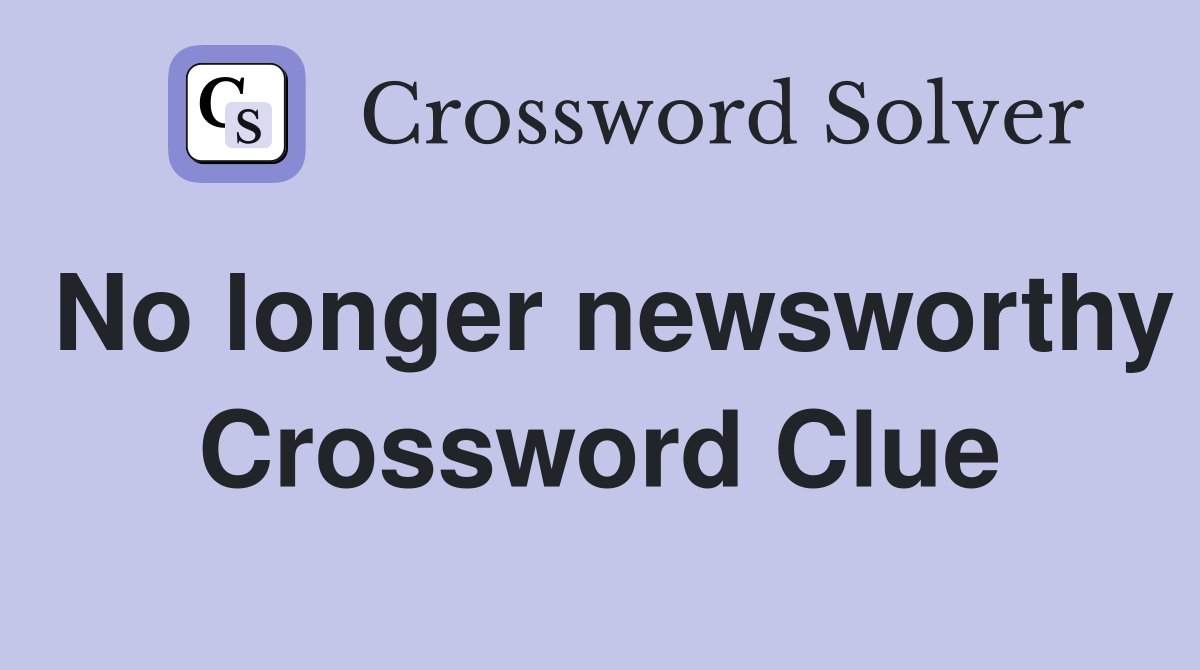 No longer newsworthy Crossword Clue