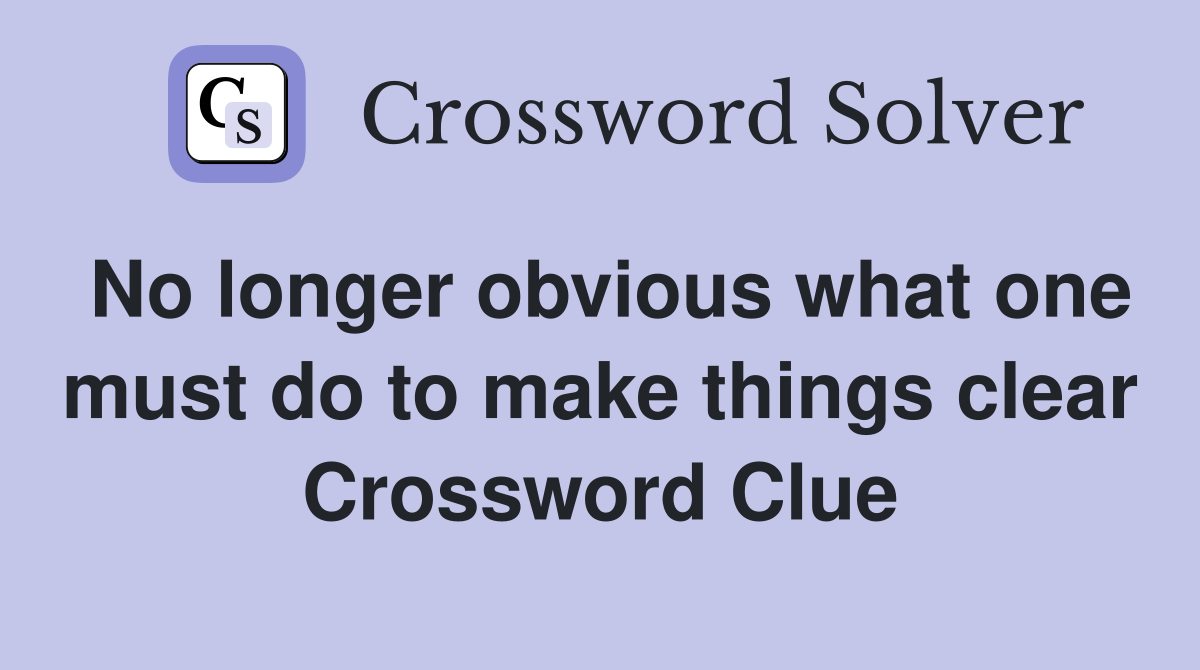 No longer obvious what one must do to make things clear Crossword Clue