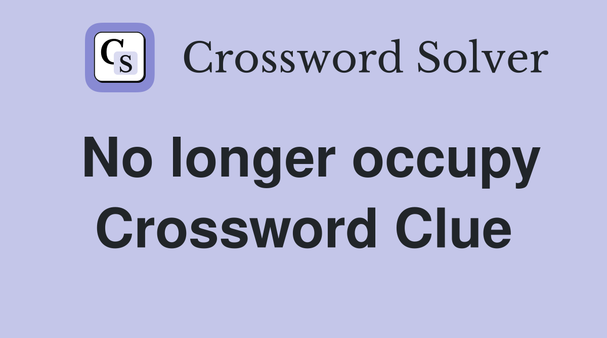 No longer occupy Crossword Clue
