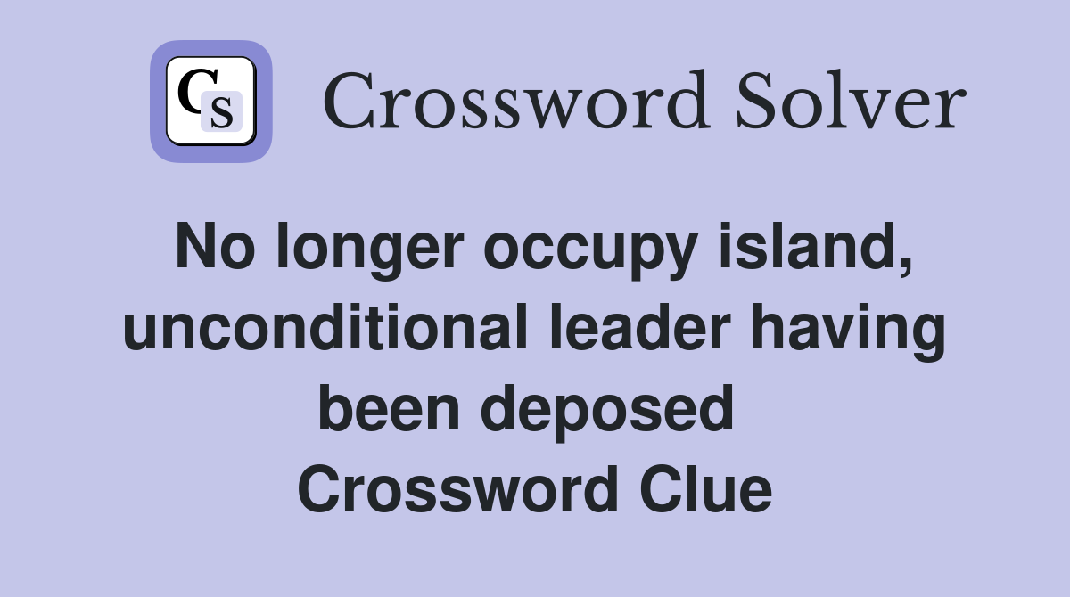 No longer occupy island, unconditional leader having been deposed  Crossword Clue