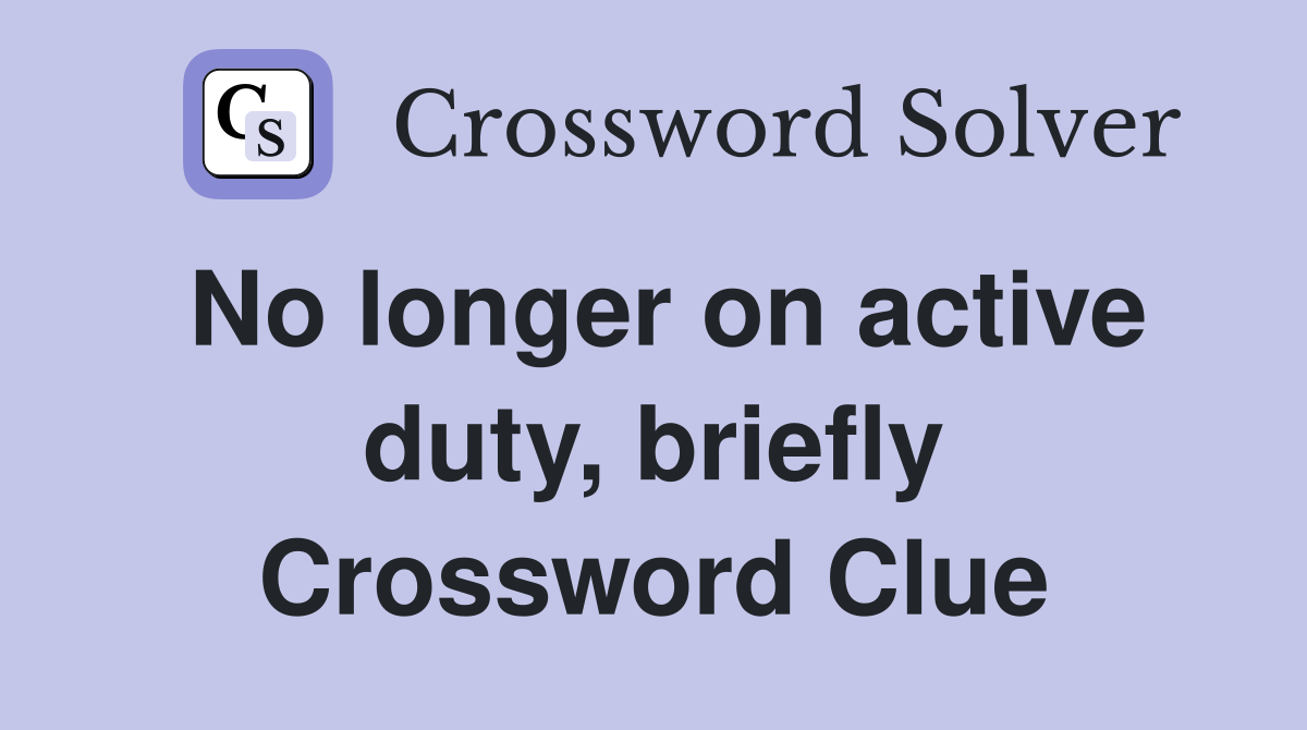 No longer on active duty, briefly Crossword Clue