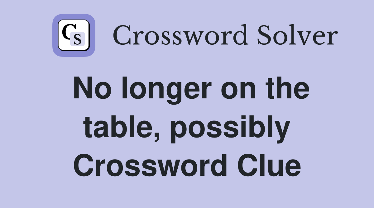 No longer on the table, possibly Crossword Clue