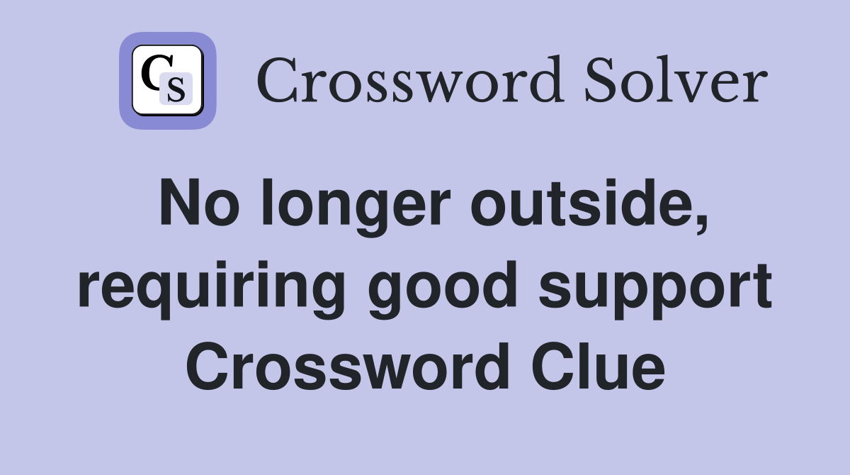No longer outside, requiring good support Crossword Clue