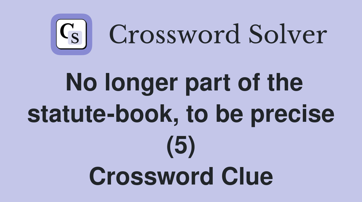 No longer part of the statute-book, to be precise (5) Crossword Clue