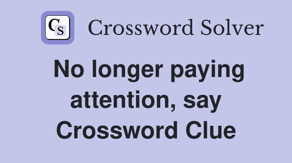 No longer paying attention, say Crossword Clue