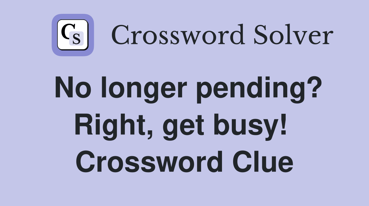 No longer pending? Right, get busy!  Crossword Clue