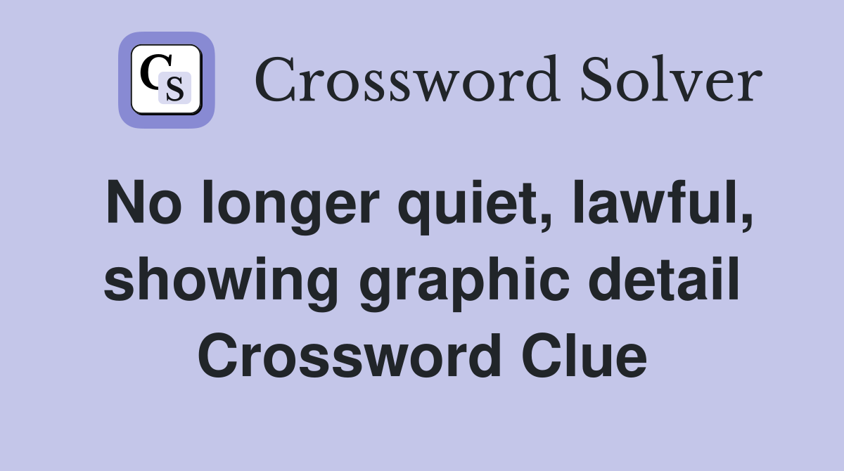 No longer quiet, lawful, showing graphic detail Crossword Clue
