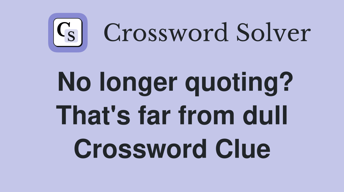 No longer quoting? That's far from dull Crossword Clue