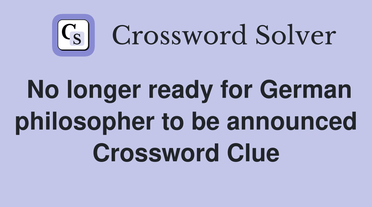No longer ready for German philosopher to be announced Crossword Clue