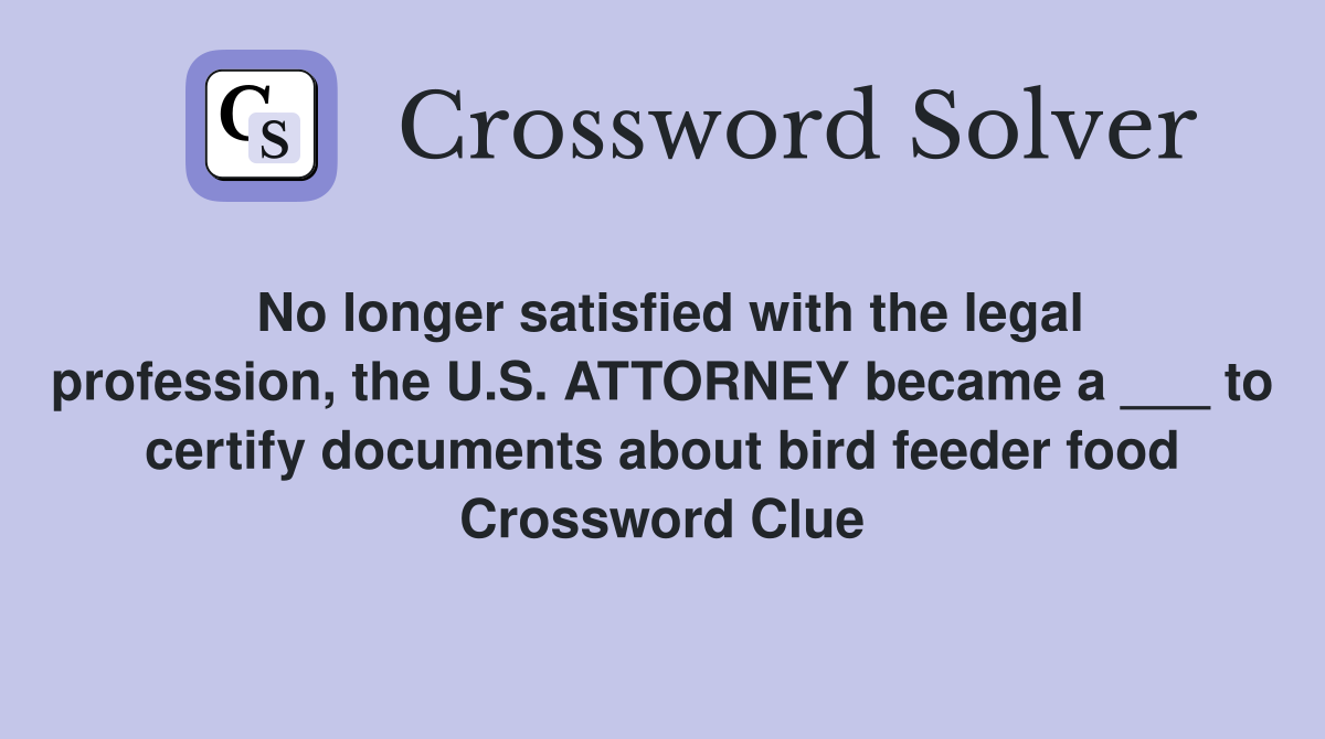 No longer satisfied with the legal profession, the U.S. ATTORNEY became a ___ to certify documents about bird feeder food Crossword Clue