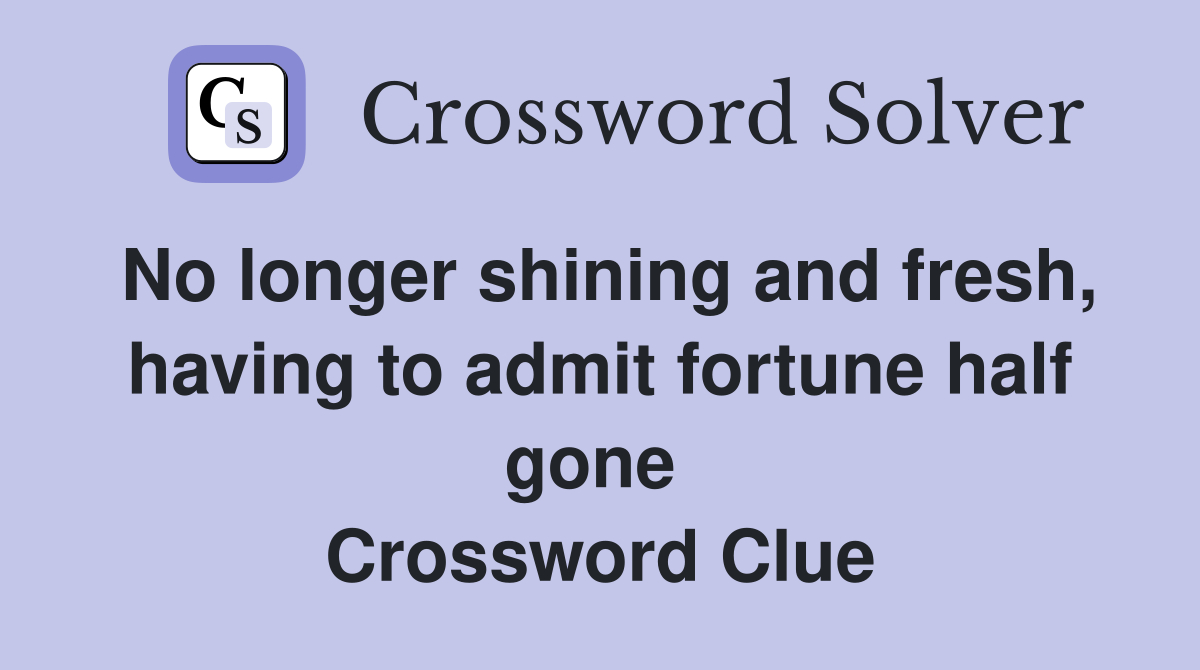 No longer shining and fresh, having to admit fortune half gone  Crossword Clue