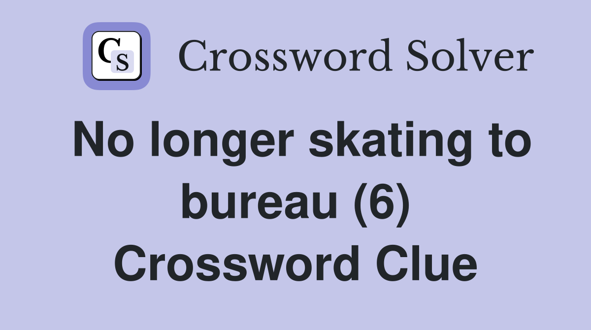 No longer skating to bureau (6) Crossword Clue