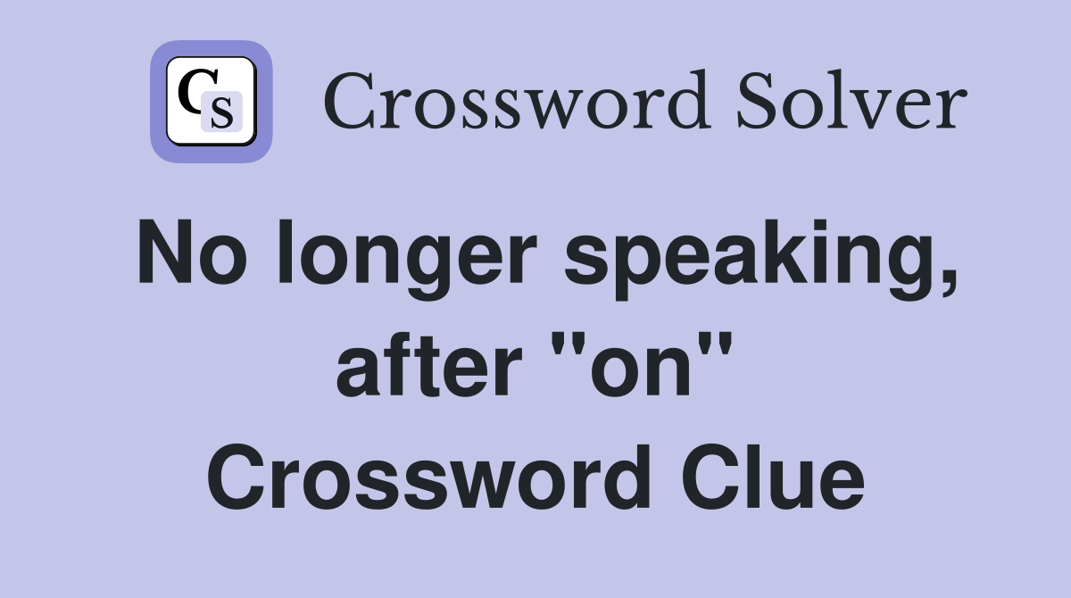 No longer speaking, after "on" Crossword Clue