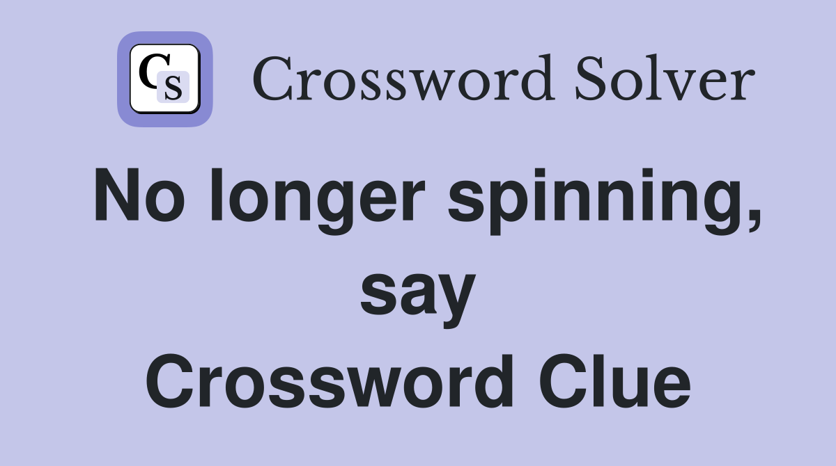 No longer spinning, say Crossword Clue