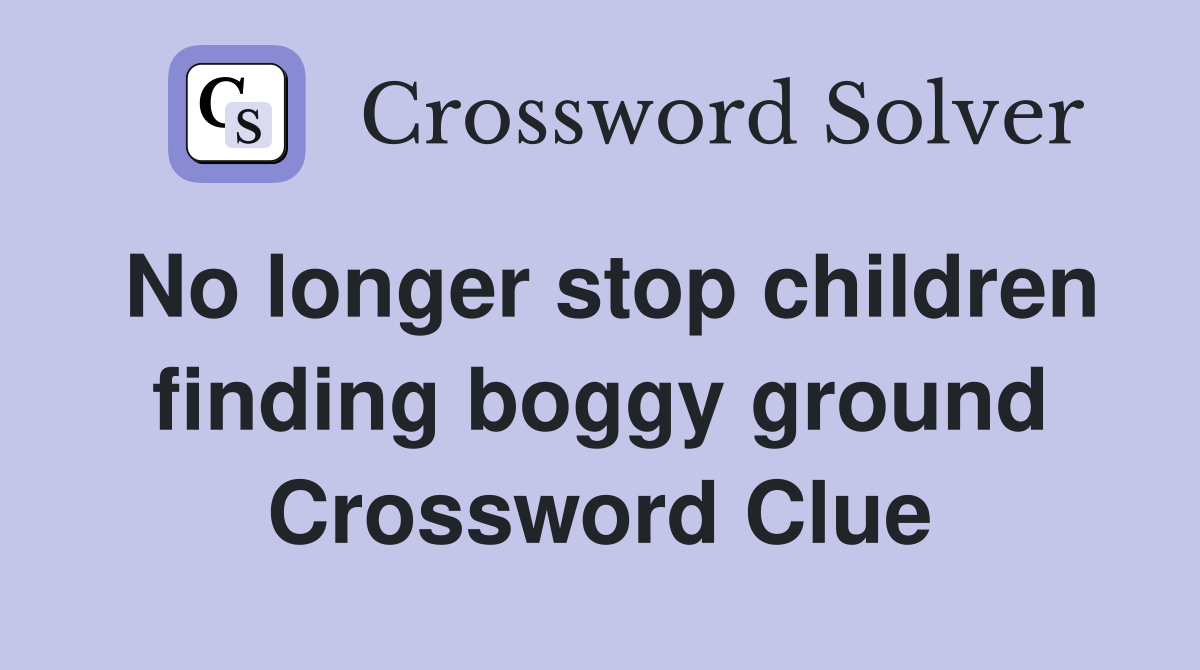 No longer stop children finding boggy ground Crossword Clue