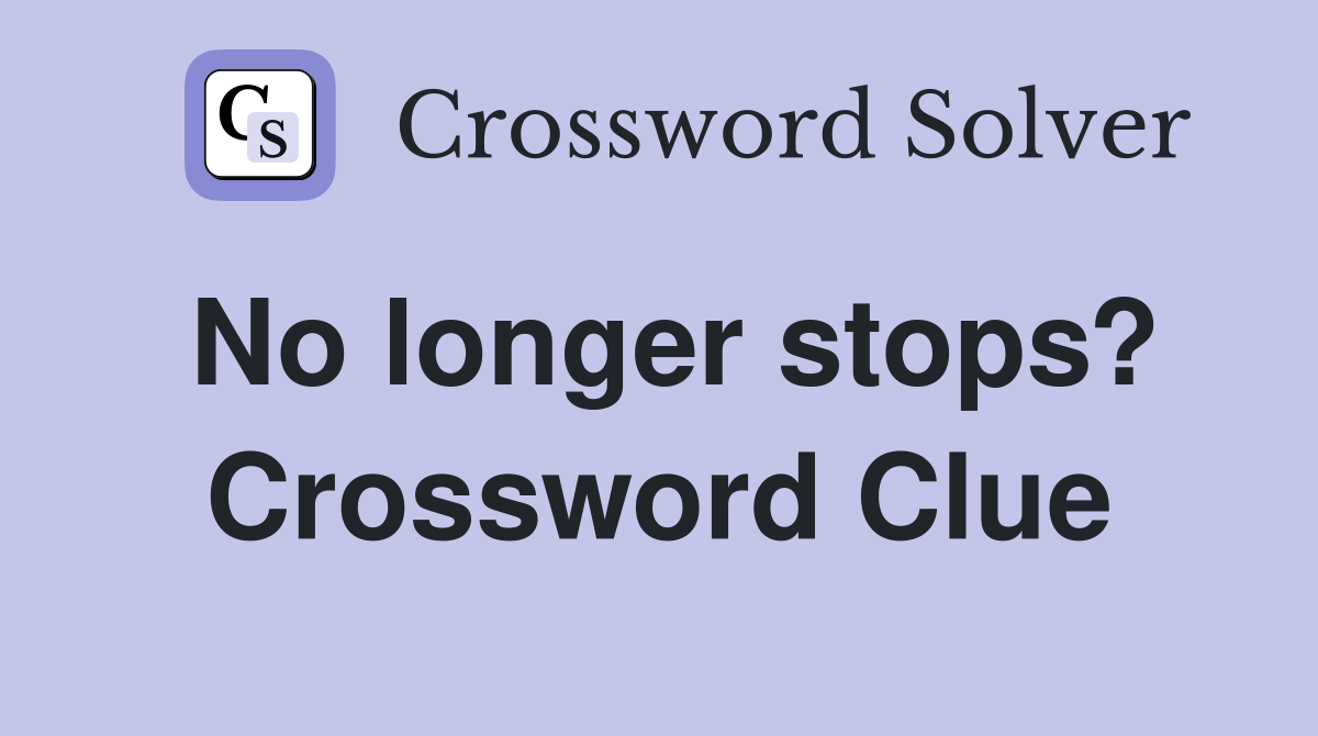 No longer stops? Crossword Clue