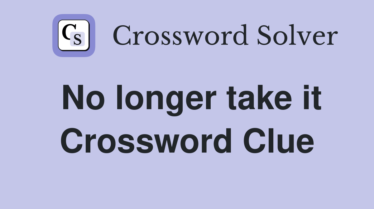 No longer take it Crossword Clue
