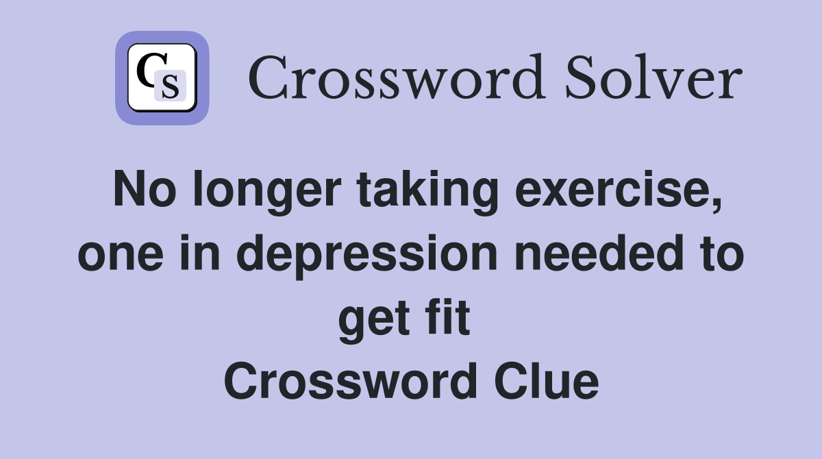 No longer taking exercise, one in depression needed to get fit  Crossword Clue