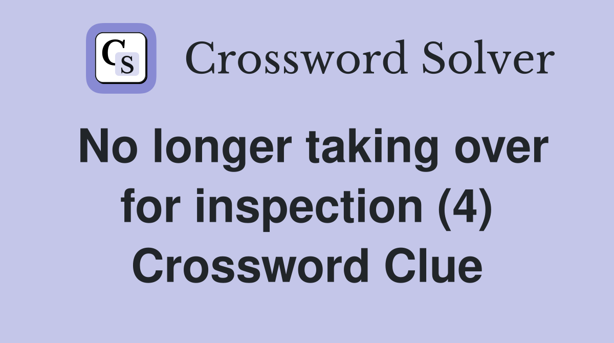 No longer taking over for inspection (4) Crossword Clue
