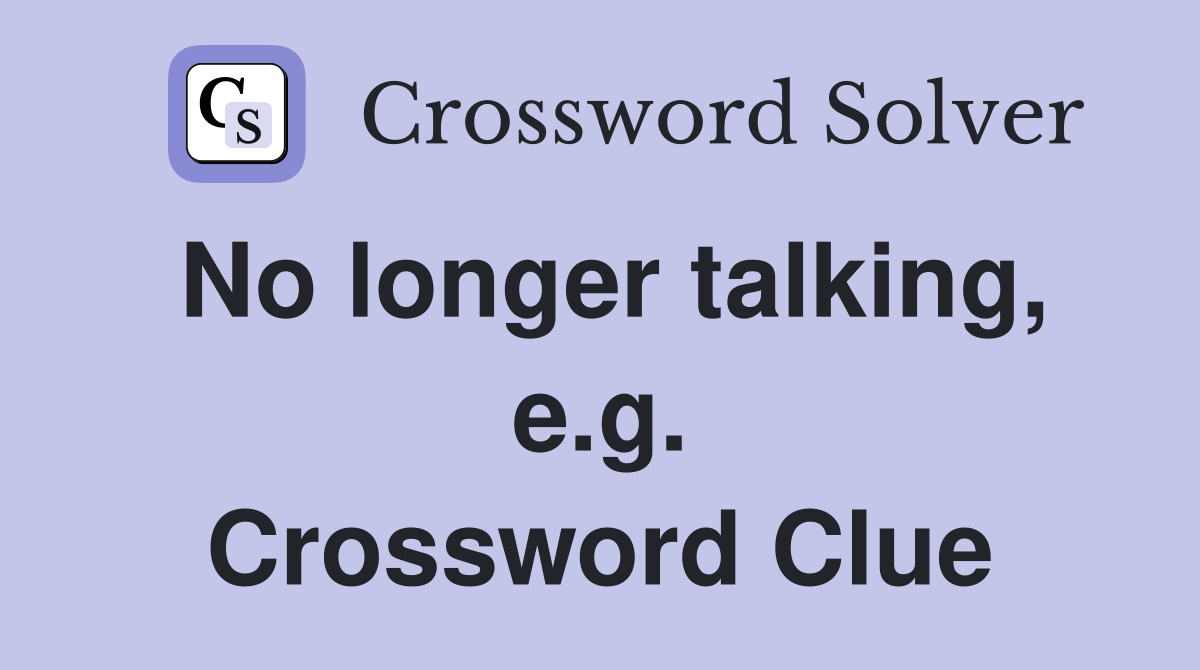 No longer talking, e.g. Crossword Clue