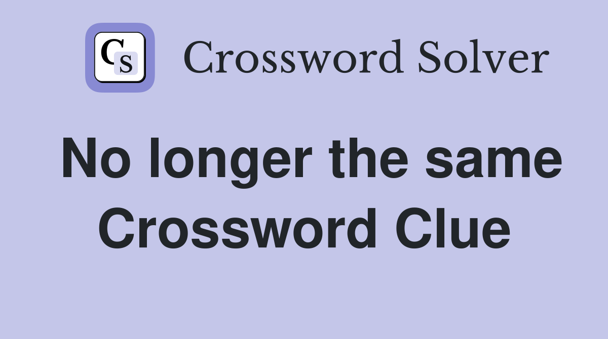 No longer the same Crossword Clue