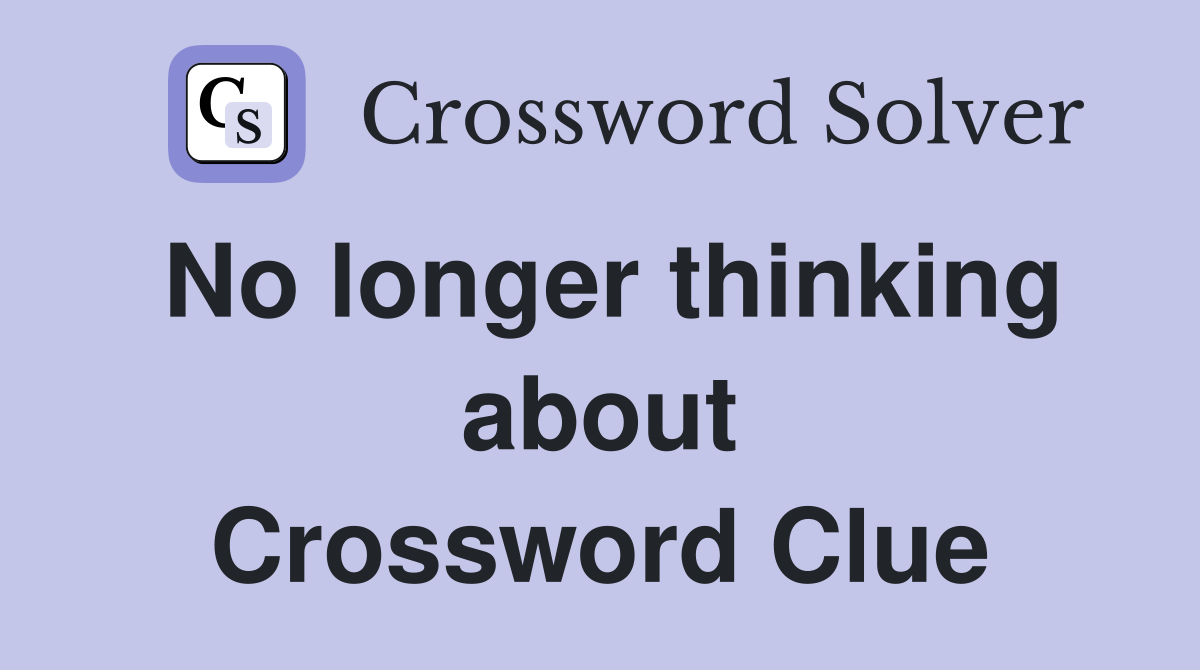 No longer thinking about Crossword Clue