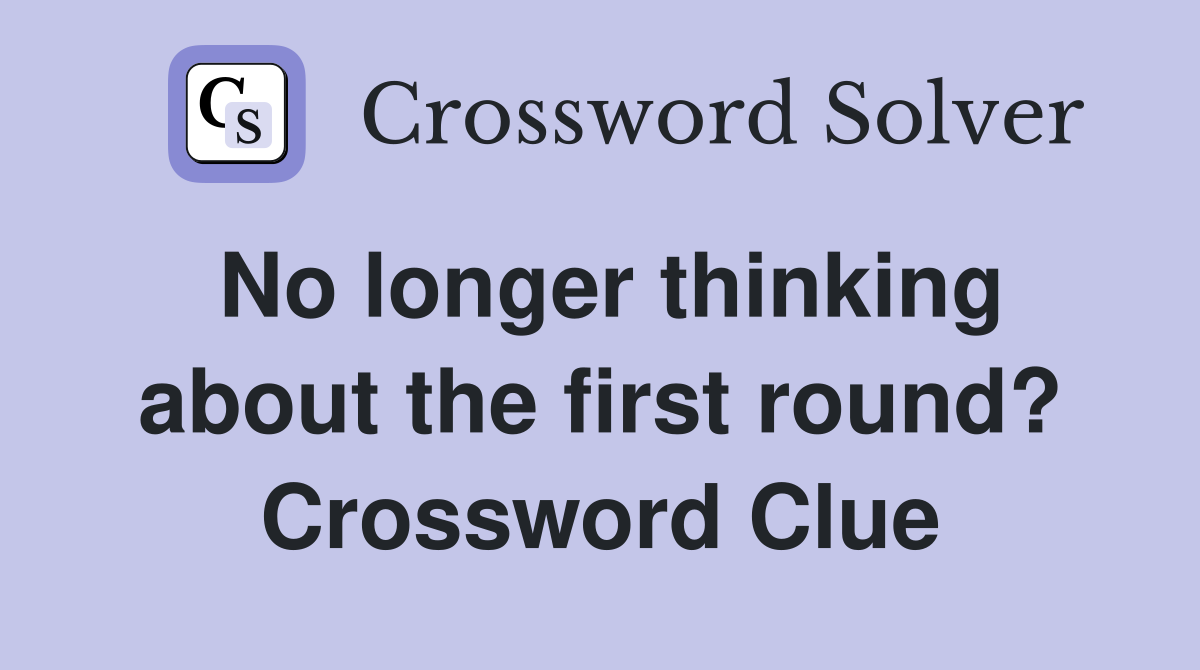 No longer thinking about the first round? Crossword Clue