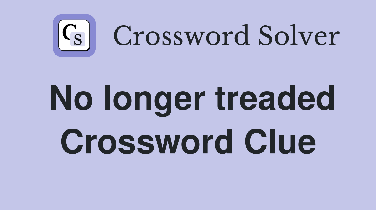 No longer treaded Crossword Clue