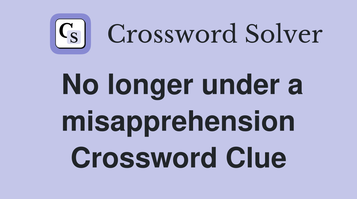 No longer under a misapprehension Crossword Clue