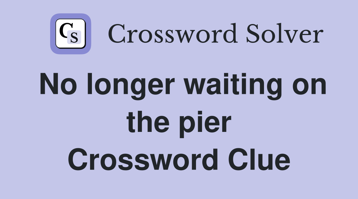 No longer waiting on the pier Crossword Clue