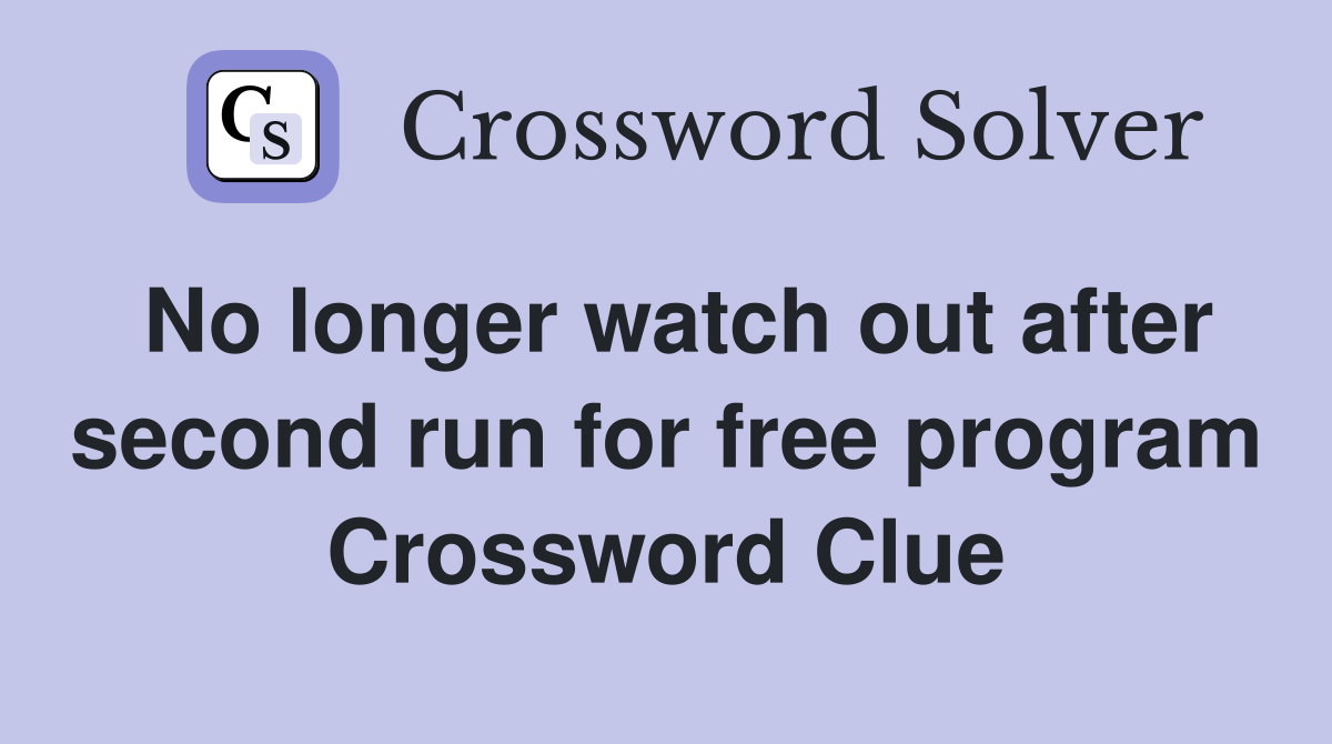 No longer watch out after second run for free program Crossword Clue
