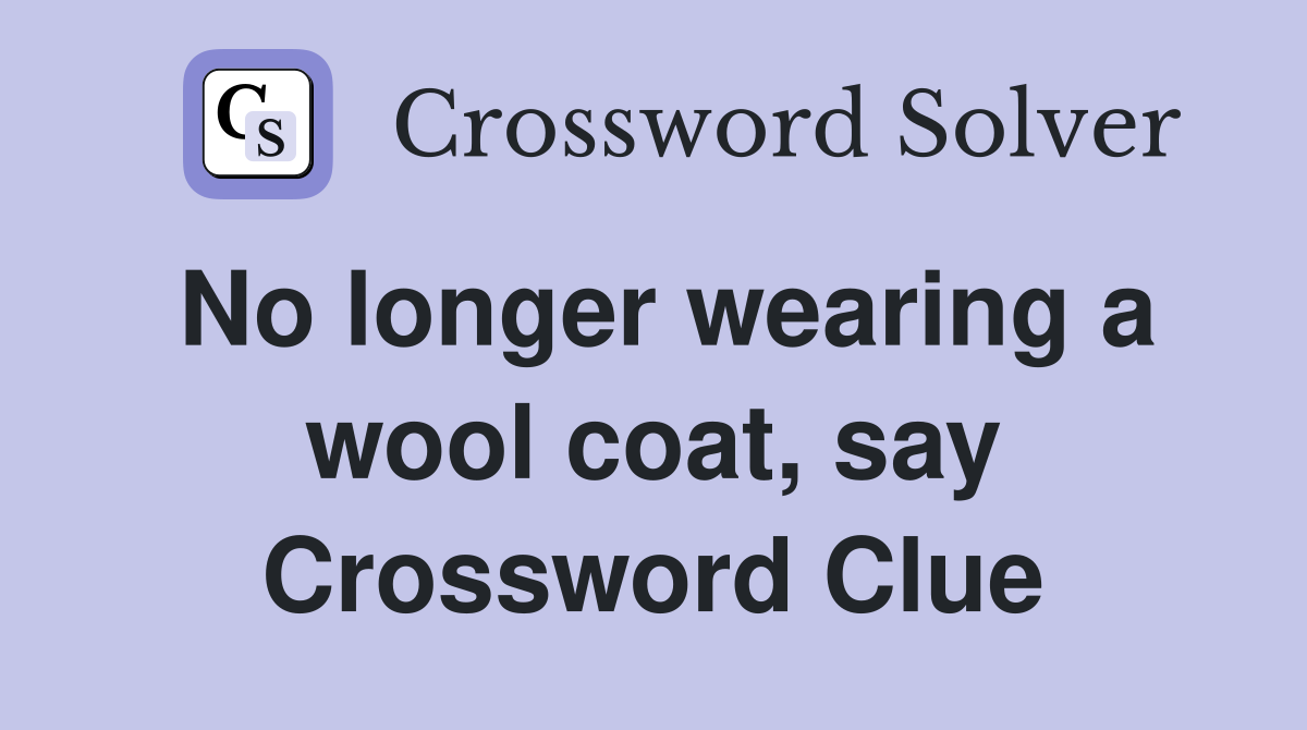 No longer wearing a wool coat, say Crossword Clue