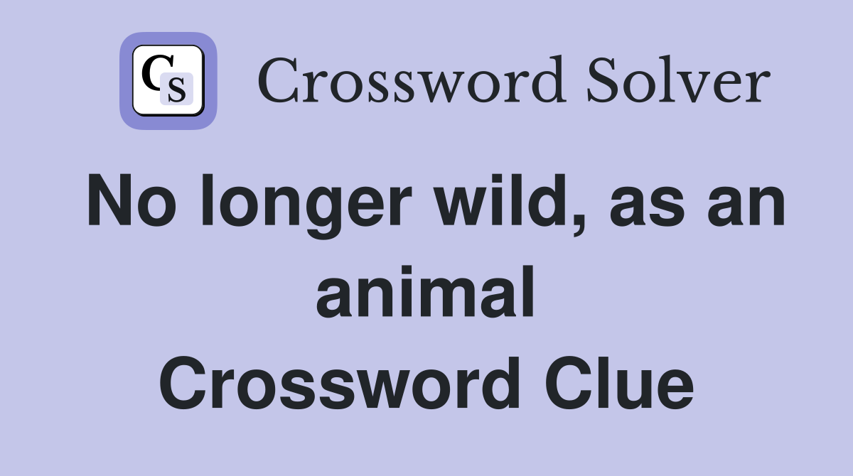 No longer wild, as an animal Crossword Clue