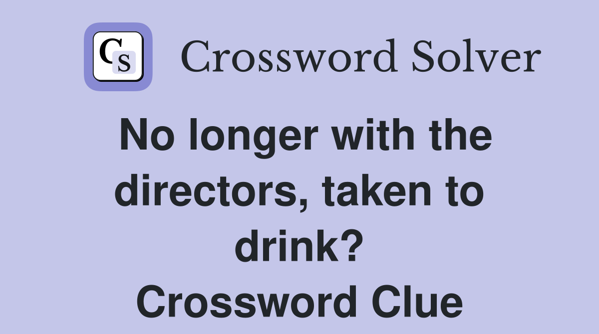No longer with the directors, taken to drink? Crossword Clue