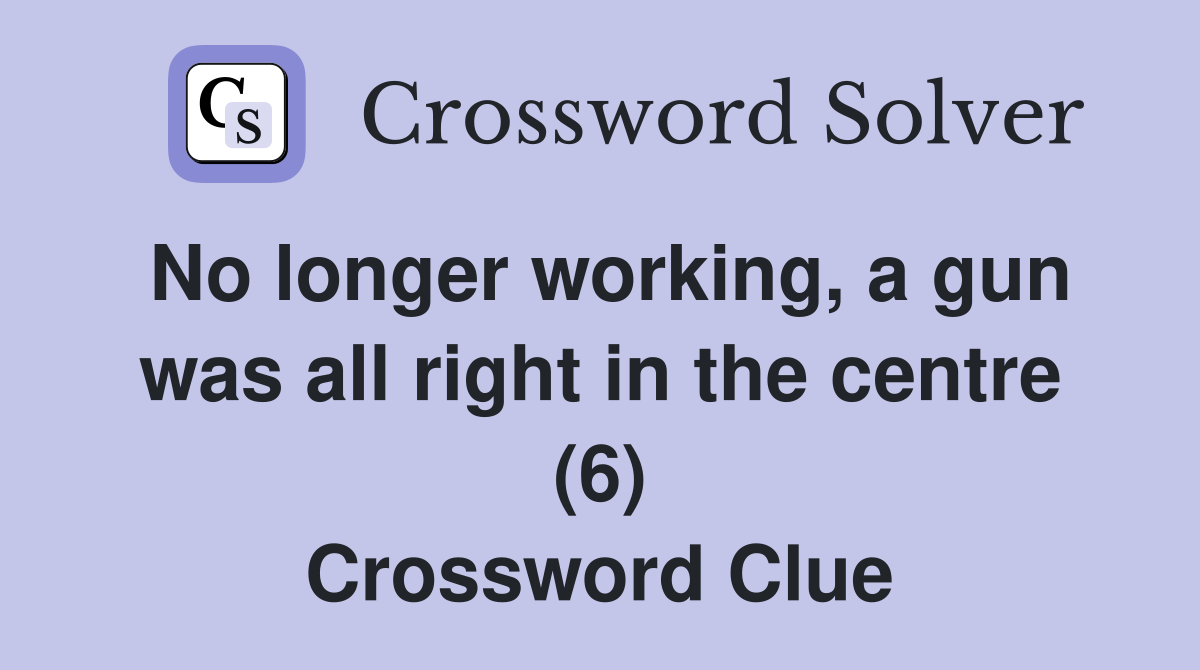 No longer working, a gun was all right in the centre (6) Crossword Clue