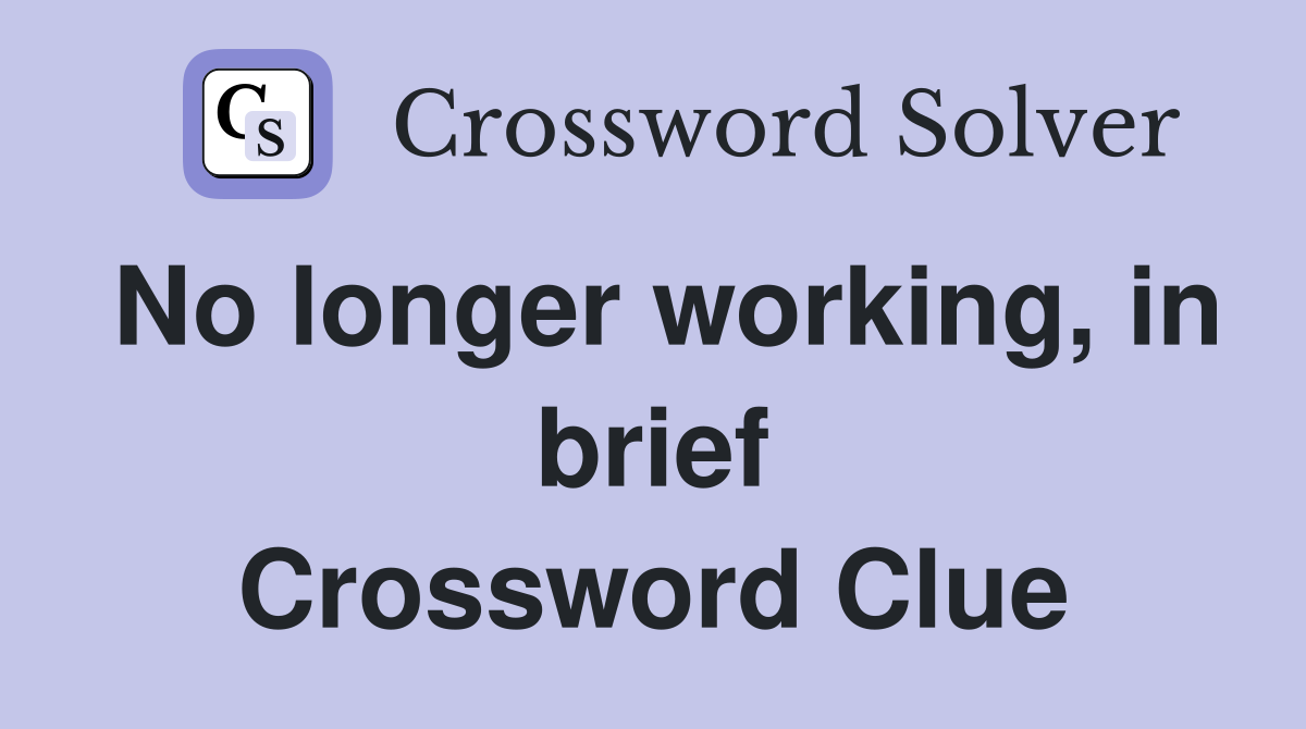 No longer working, in brief Crossword Clue