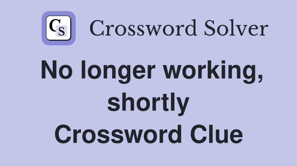 No longer working, shortly Crossword Clue