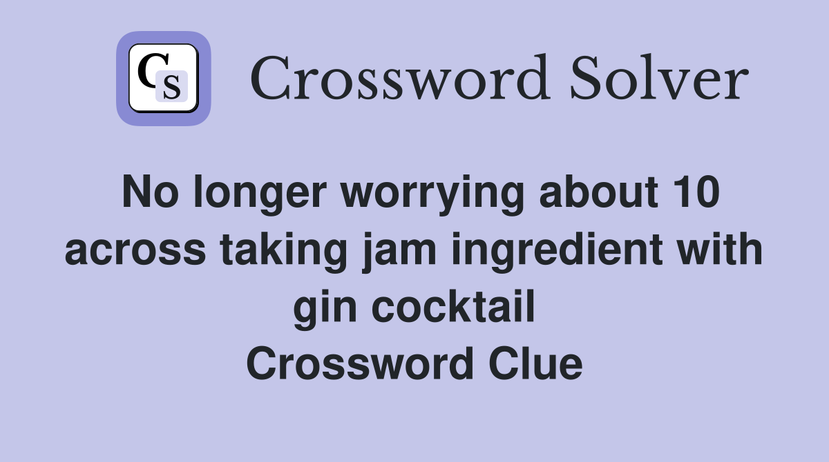 No longer worrying about 10 across taking jam ingredient with gin cocktail Crossword Clue