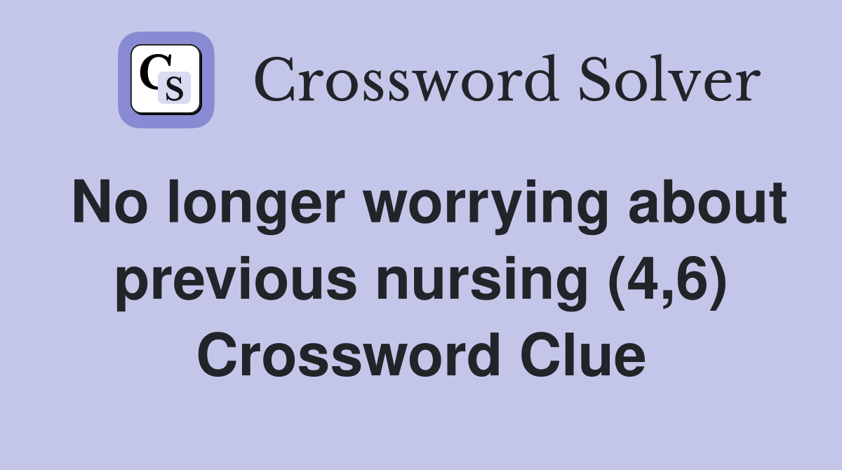 No longer worrying about previous nursing (4,6) Crossword Clue