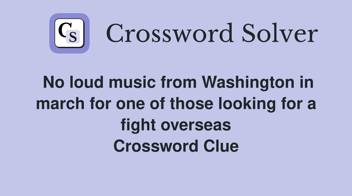 No loud music from Washington in march for one of those looking for a fight overseas Crossword Clue