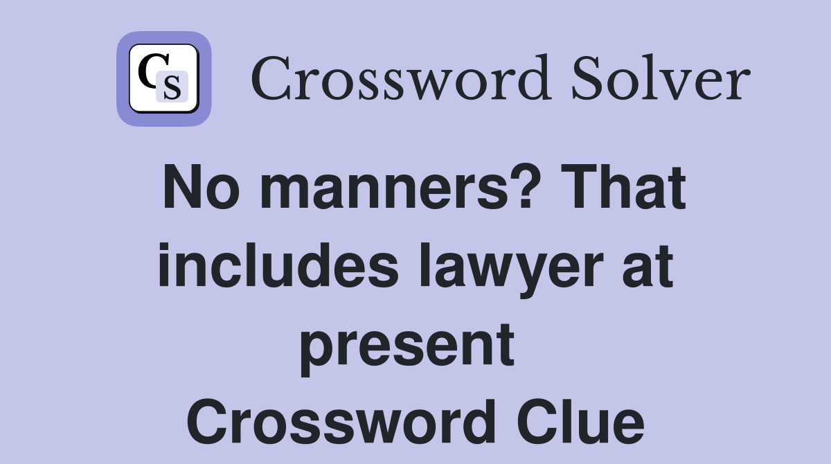 No manners? That includes lawyer at present  Crossword Clue